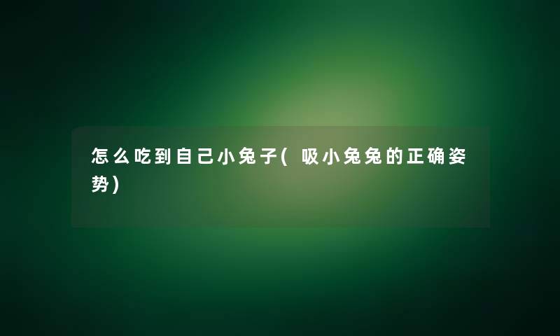 怎么吃到自己小兔子(吸小兔兔的正确姿势)