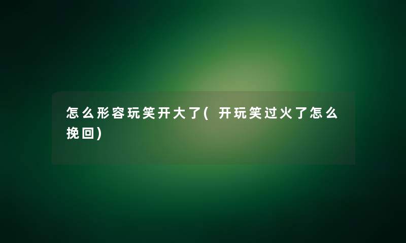 怎么形容玩笑开大了(开玩笑过火了怎么挽回)