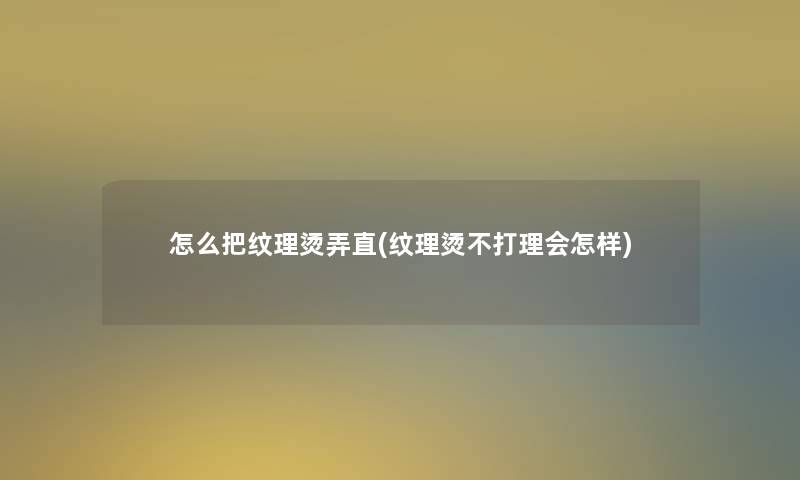 怎么把纹理烫弄直(纹理烫不打理会怎样)