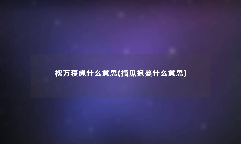 枕方寝绳什么意思(摘瓜抱蔓什么意思)