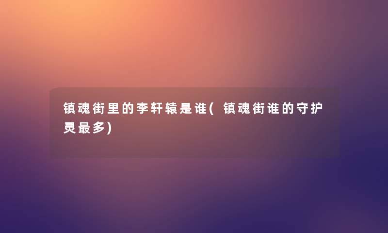 镇魂街里的李轩辕是谁(镇魂街谁的守护灵多)