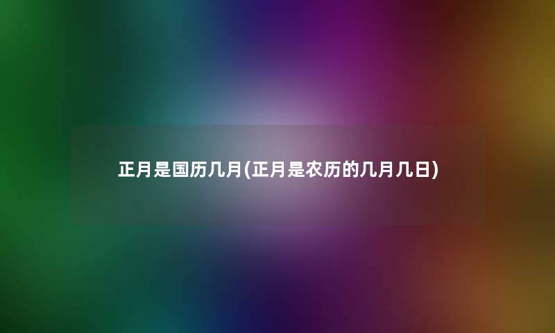 正月是国历几月(正月是农历的几月几日)