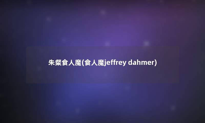 朱粲食人魔(食人魔jeffrey dahmer)