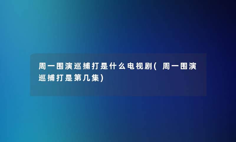 周一围演巡捕打是什么电视剧(周一围演巡捕打是第几集)