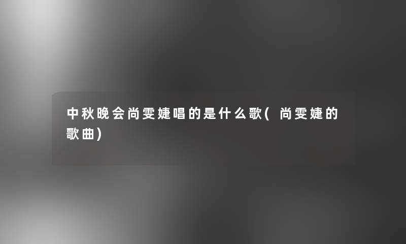 中秋晚会尚雯婕唱的是什么歌(尚雯婕的歌曲)