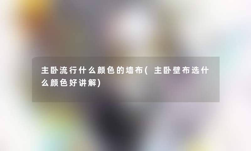 主卧流行什么颜色的墙布(主卧壁布选什么颜色好讲解)