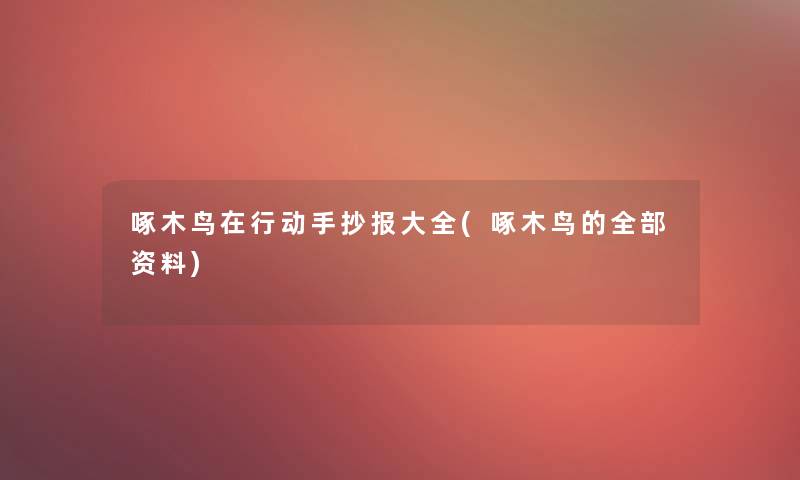 啄木鸟在行动手抄报大全(啄木鸟的整理的资料)