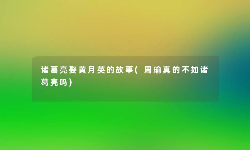 诸葛亮娶黄月英的故事(周瑜真的不如诸葛亮吗)