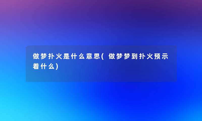 做梦扑火是什么意思(做梦梦到扑火预示着什么)