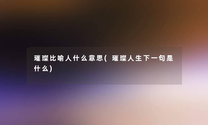 璀璨比喻人什么意思(璀璨人生下一句是什么)