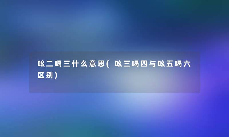 吆二喝三什么意思(吆三喝四与吆五喝六区别)