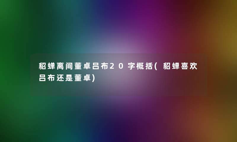 貂蝉离间董卓吕布20字概括(貂蝉喜欢吕布还是董卓)