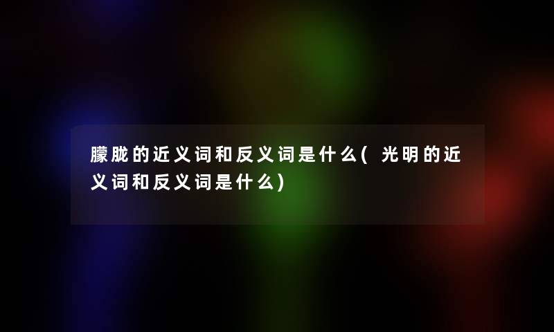 朦胧的近义词和反义词是什么(光明的近义词和反义词是什么)