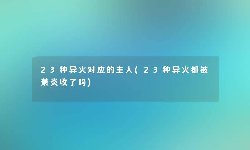 23种异火对应的主人(23种异火都被萧炎收了吗)