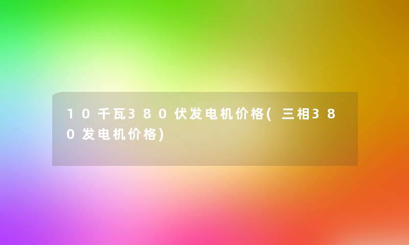 10千瓦380伏发电机价格(三相380发电机价格)