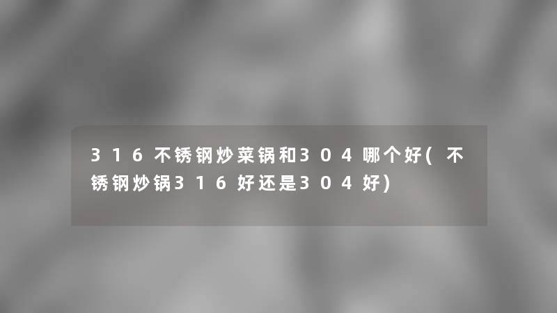 316不锈钢炒菜锅和304哪个好(不锈钢炒锅316好还是304好)