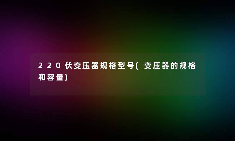 220伏变压器规格型号(变压器的规格和容量)