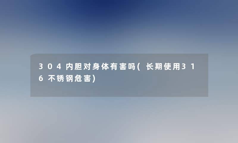 304内胆对身体有害吗(长期使用316不锈钢危害)