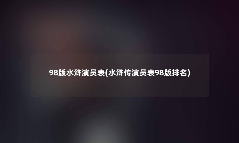 98版水浒演员表(水浒传演员表98版推荐)