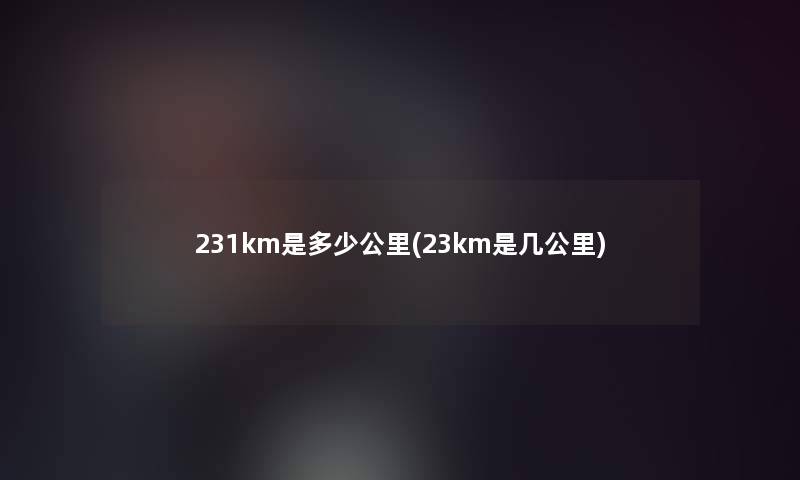 231km是多少公里(23km是几公里)