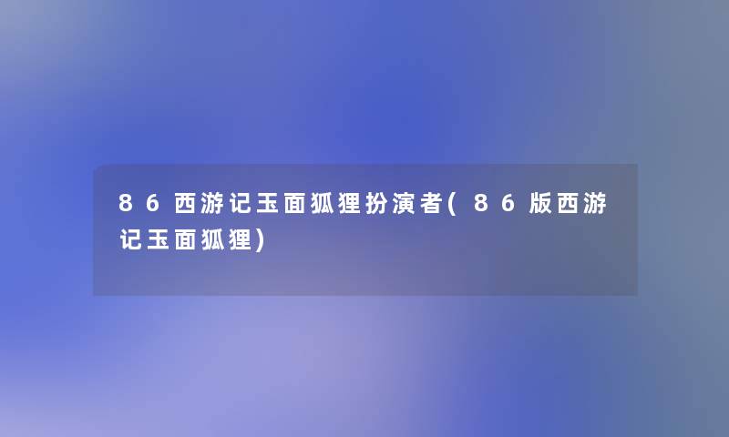 86西游记玉面狐狸扮演者(86版西游记玉面狐狸)