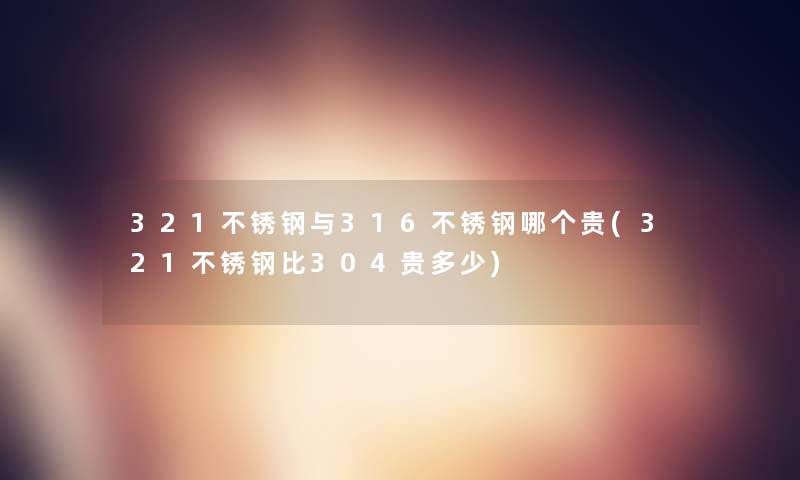 321不锈钢与316不锈钢哪个贵(321不锈钢比304贵多少)