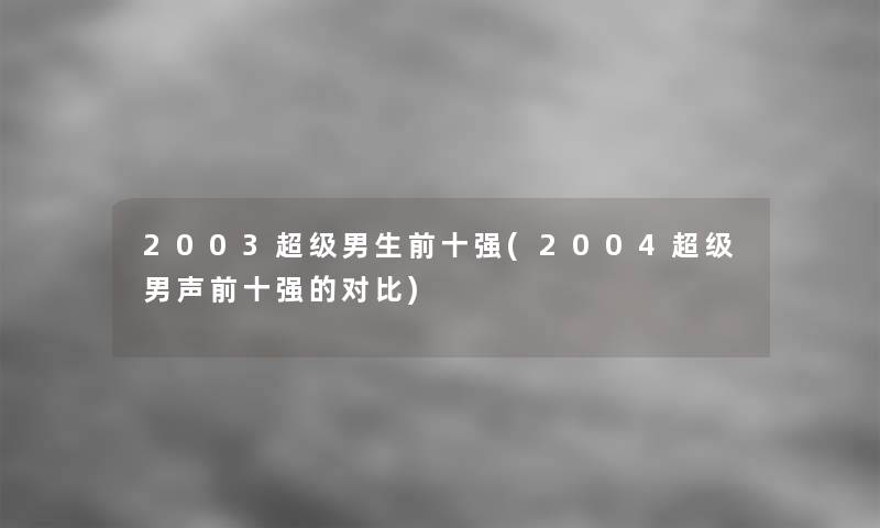 2003超级男生前十强(2004超级男声前十强的对比)