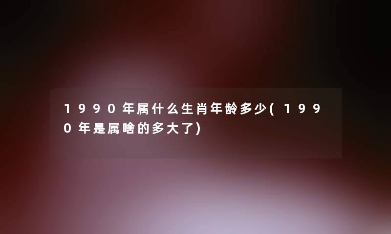 1990年属什么生肖年龄多少(1990年是属啥的多大了)