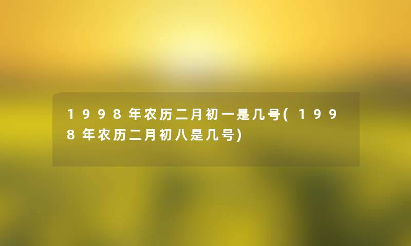 1998年农历二月初一是几号(1998年农历二月初八是几号)