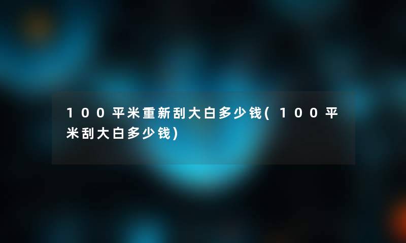 100平米重新刮大白多少钱(100平米刮大白多少钱)