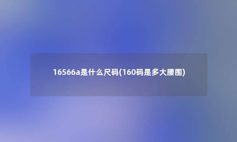 16566a是什么尺码(160码是多大腰围)