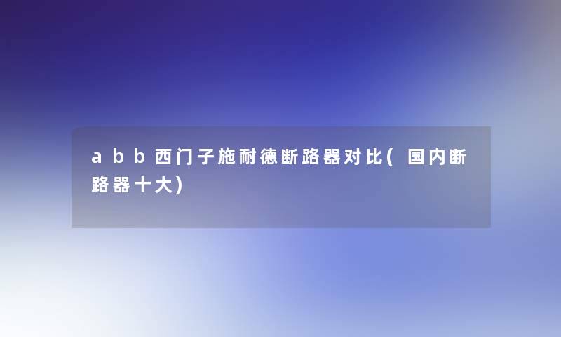 abb西门子施耐德断路器对比(国内断路器一些)