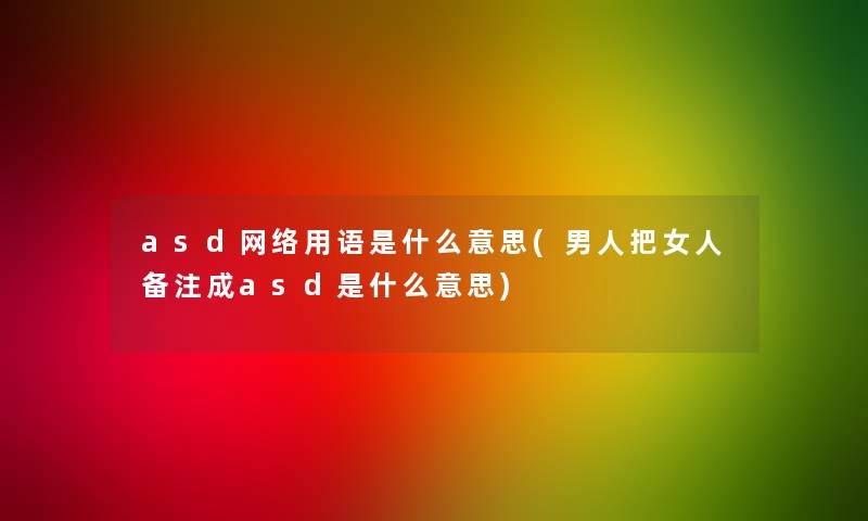 asd网络用语是什么意思(男人把女人备注成asd是什么意思)