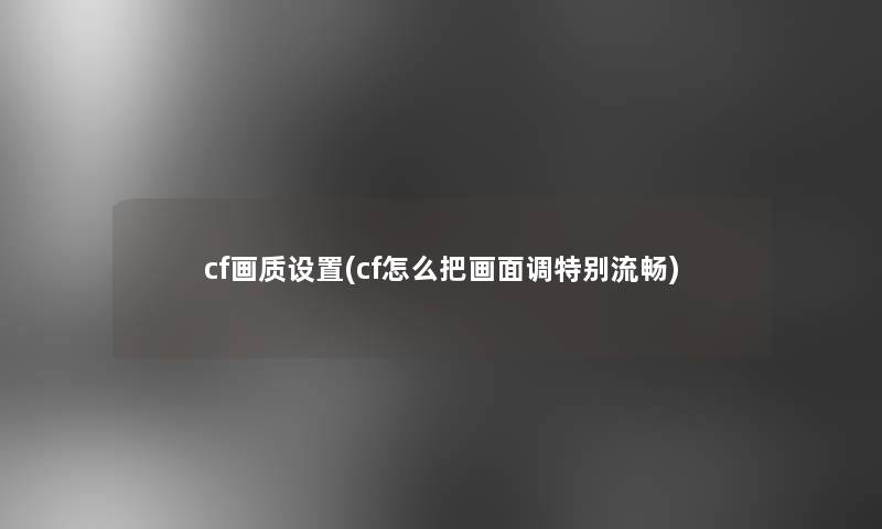 cf画质设置(cf怎么把画面调特别流畅)