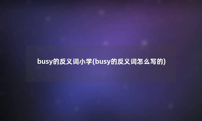 busy的反义词小学(busy的反义词怎么写的)