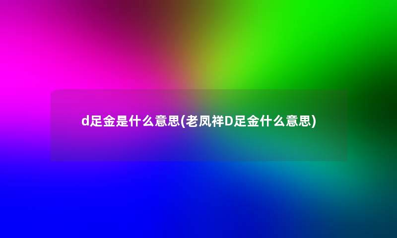 d足金是什么意思(老凤祥D足金什么意思)