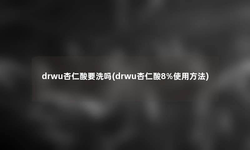 drwu杏仁酸要洗吗(drwu杏仁酸8%使用方法)