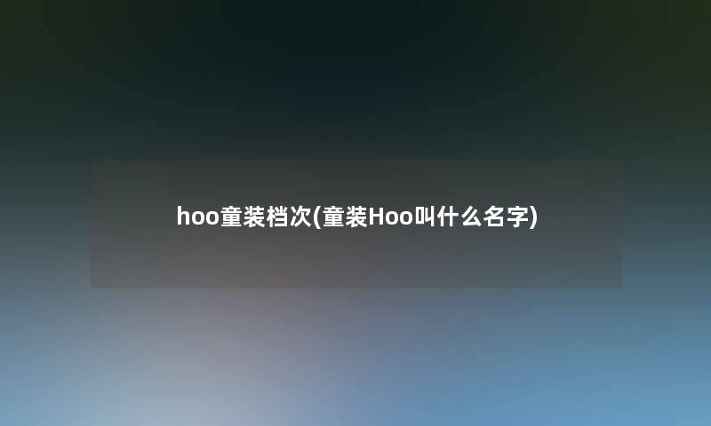 hoo童装档次(童装Hoo叫什么名字)