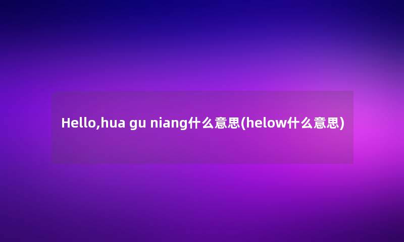 Hello,hua gu niang什么意思(helow什么意思)