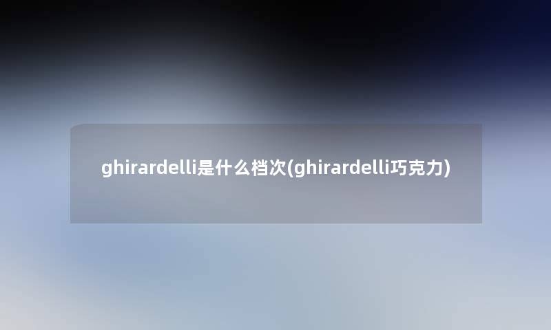 ghirardelli是什么档次(ghirardelli巧克力)