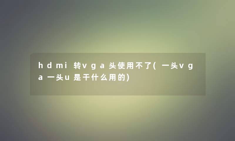 hdmi转vga头使用不了(一头vga一头u是干什么用的)