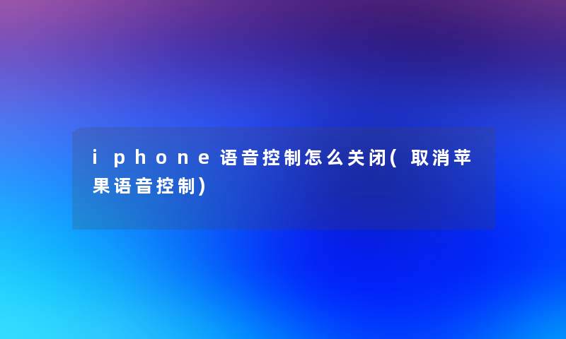 iphone语音控制怎么关闭(取消苹果语音控制)