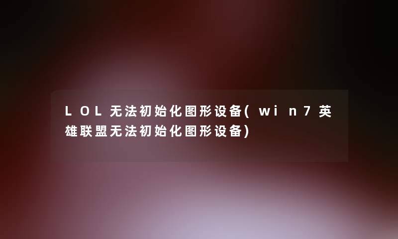 LOL无法初始化图形设备(win7英雄联盟无法初始化图形设备)