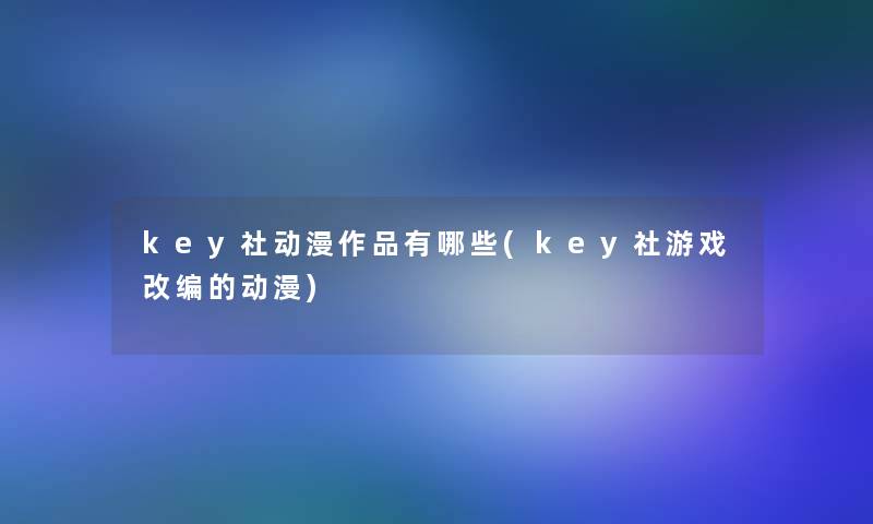 key社动漫作品有哪些(key社游戏改编的动漫)