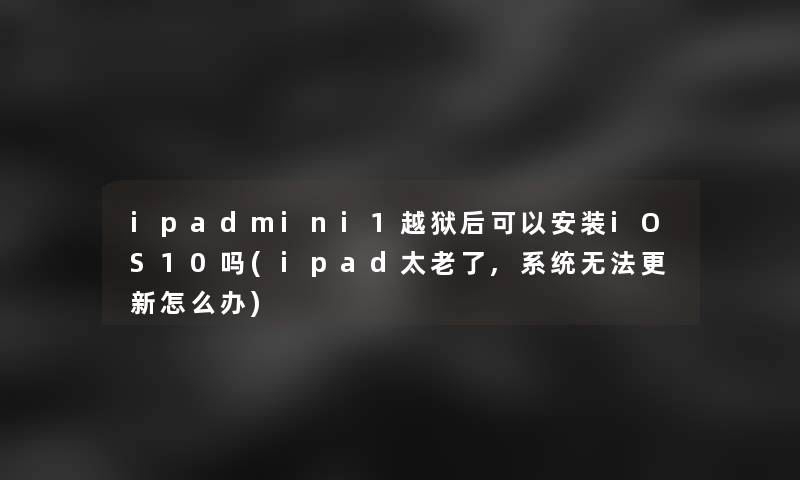 ipadmini1越狱后可以安装iOS10吗(ipad太老了,系统无法更新怎么办)