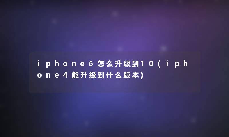 iphone6怎么升级到10(iphone4能升级到什么版本)