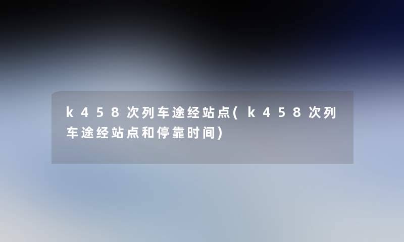 k458次列车途经站点(k458次列车途经站点和停靠时间)