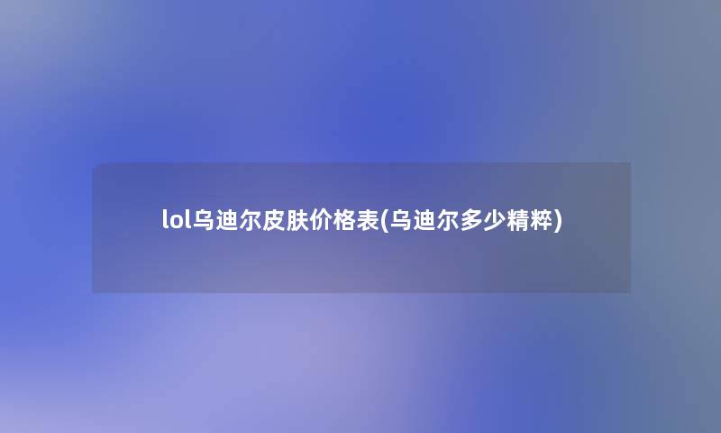 lol乌迪尔皮肤价格表(乌迪尔多少精粹)