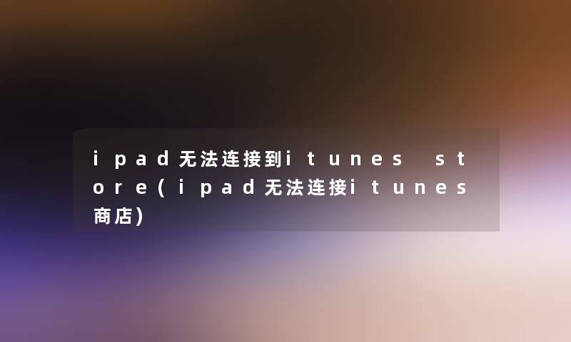 ipad无法连接到itunes store(ipad无法连接itunes商店)