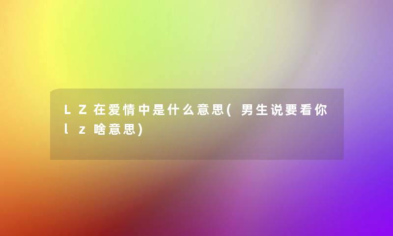 LZ在爱情中是什么意思(男生说要看你lz啥意思)